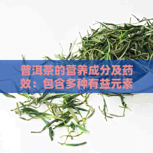 普洱茶的营养成分及药效：包含多种有益元素，具有独特的功效。