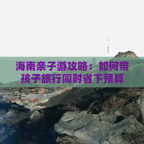 海南亲子游攻略：如何带孩子旅行同时省下预算