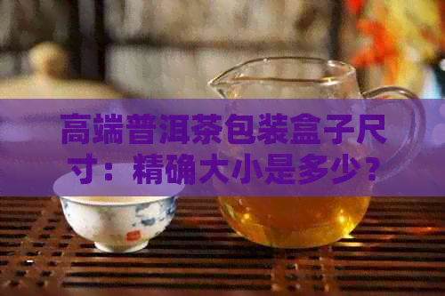 高端普洱茶包装盒子尺寸：精确大小是多少？