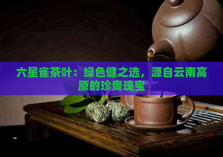 六星雀茶叶：绿色健之选，源自云南高原的珍贵瑰宝