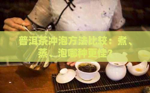 普洱茶冲泡方法比较：煮、蒸、泡哪种更佳？