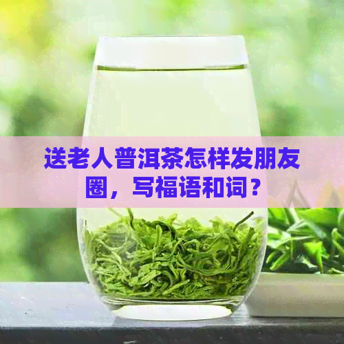 送老人普洱茶怎样发朋友圈，写福语和词？