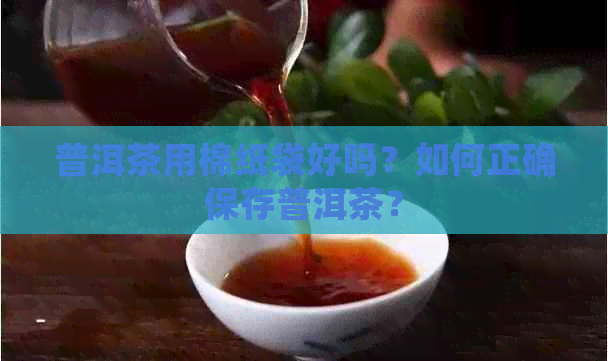 普洱茶用棉纸袋好吗？如何正确保存普洱茶？