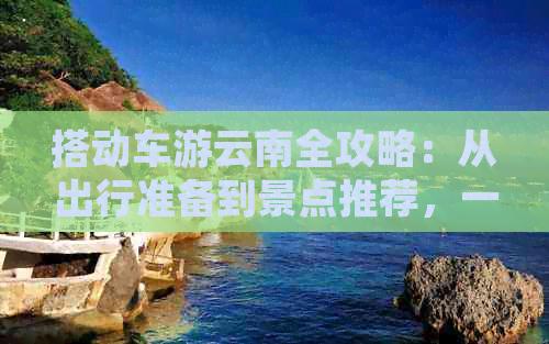 搭动车游云南全攻略：从出行准备到景点推荐，一应俱全！