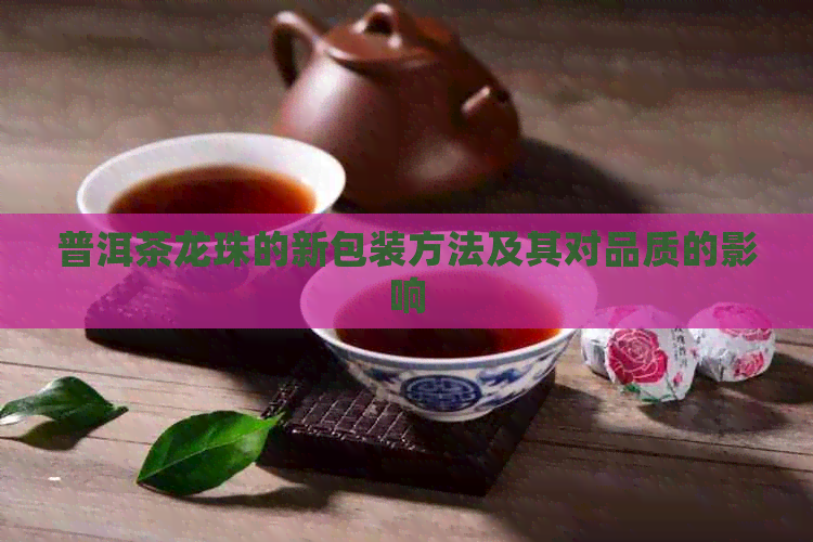 普洱茶龙珠的新包装方法及其对品质的影响