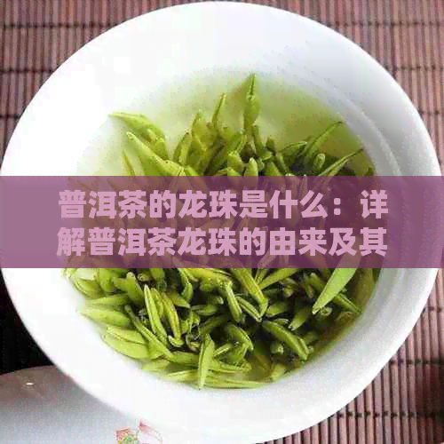 普洱茶的龙珠是什么：详解普洱茶龙珠的由来及其意义