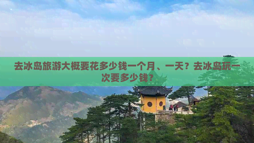 去冰岛旅游大概要花多少钱一个月、一天？去冰岛玩一次要多少钱？