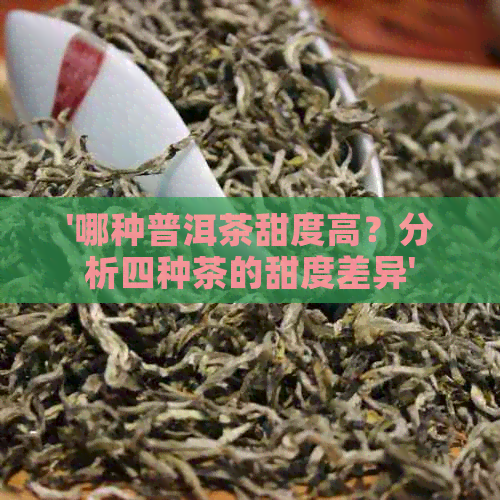 '哪种普洱茶甜度高？分析四种茶的甜度差异'