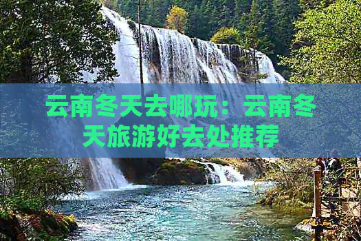 云南冬天去哪玩：云南冬天旅游好去处推荐