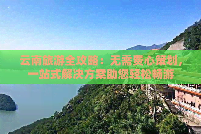 云南旅游全攻略：无需费心策划，一站式解决方案助您轻松畅游