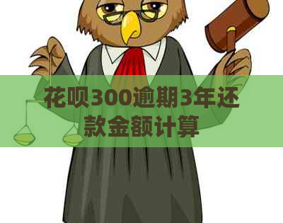 花呗300逾期3年还款金额计算