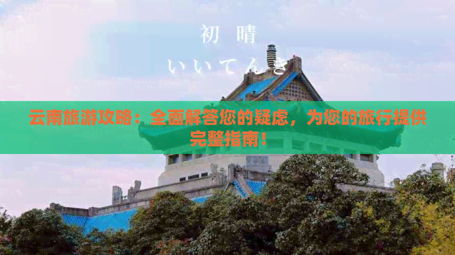 云南旅游攻略：全面解答您的疑虑，为您的旅行提供完整指南！