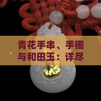 青花手串、手镯与和田玉：详尽对比解析，助你轻松辨识各类玉石饰品