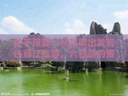 关于预算：从昆明出发前往丽江旅游，六日游的费用分析