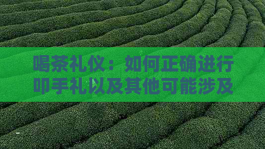 喝茶礼仪：如何正确进行叩手礼以及其他可能涉及到的问题