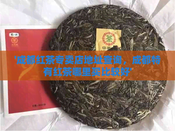 '成都红茶专卖店地址查询，成都特有红茶哪里买比较好'