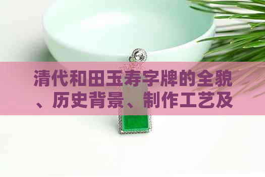 清代和田玉寿字牌的全貌、历史背景、制作工艺及收藏价值解析