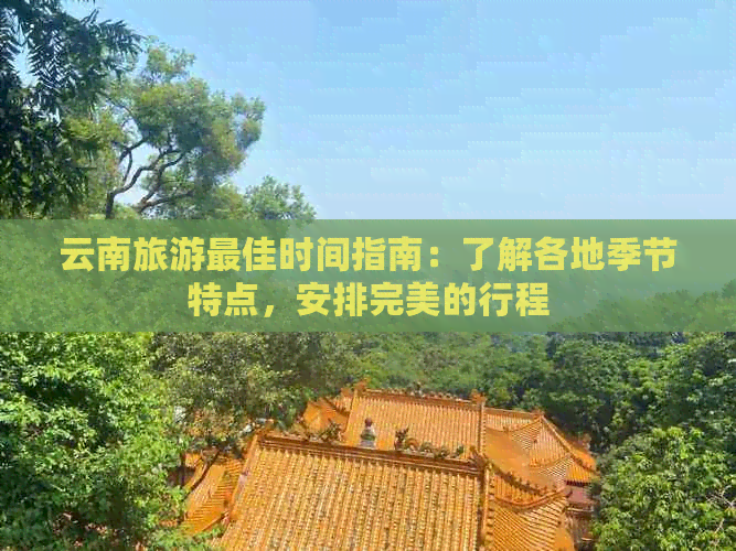 云南旅游更佳时间指南：了解各地季节特点，安排完美的行程