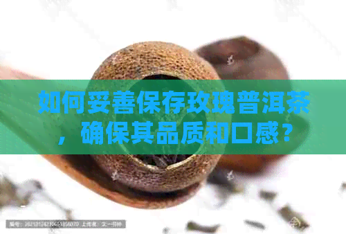 如何妥善保存玫瑰普洱茶，确保其品质和口感？