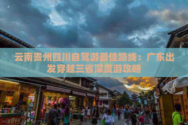 云南贵州四川自驾游更佳路线：广东出发穿越三省深度游攻略