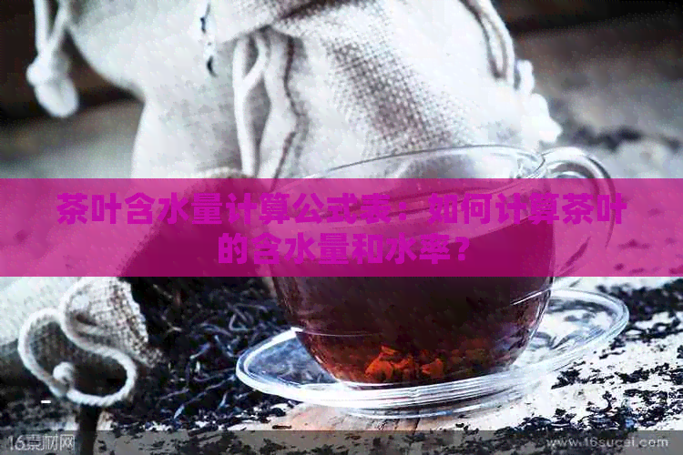 茶叶含水量计算公式表：如何计算茶叶的含水量和水率？