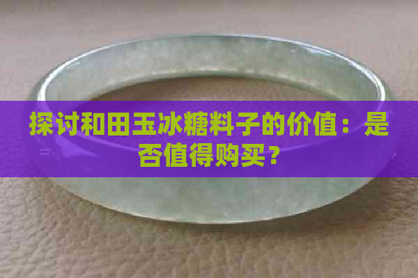 探讨和田玉冰糖料子的价值：是否值得购买？