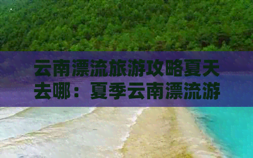 云南漂流旅游攻略夏天去哪：夏季云南漂流游玩路线推荐