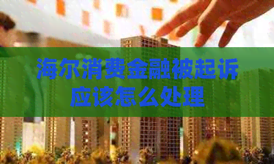 海尔消费金融被起诉应该怎么处理