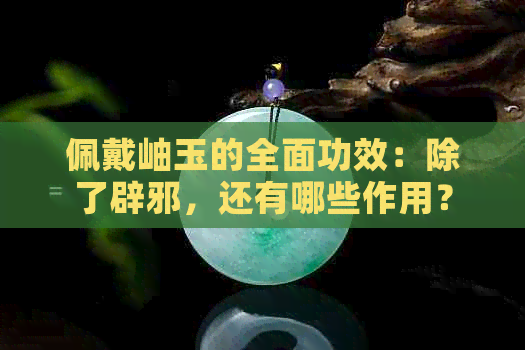 佩戴岫玉的全面功效：除了辟邪，还有哪些作用？