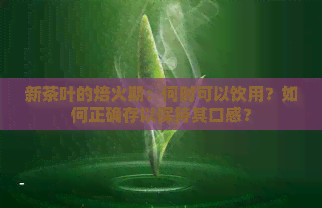 新茶叶的焙火期：何时可以饮用？如何正确存以保持其口感？