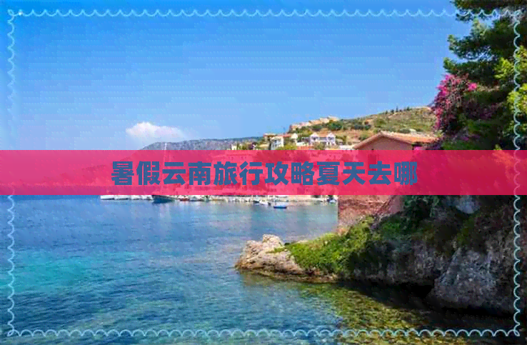 暑假云南旅行攻略夏天去哪