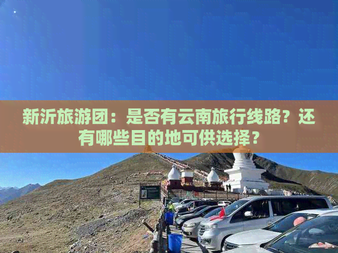 新沂旅游团：是否有云南旅行线路？还有哪些目的地可供选择？