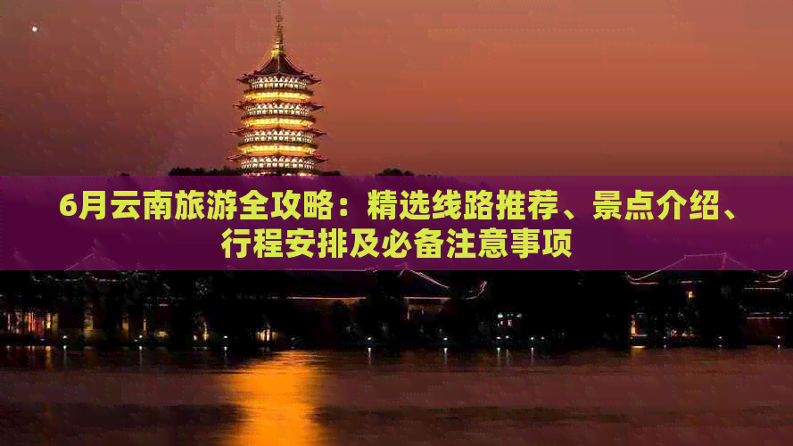 6月云南旅游全攻略：精选线路推荐、景点介绍、行程安排及必备注意事项