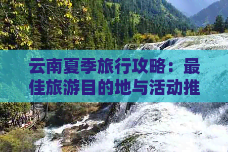 云南夏季旅行攻略：更佳旅游目的地与活动推荐，让你玩得更尽兴！