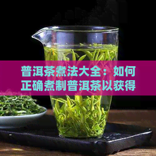 普洱茶煮法大全：如何正确煮制普洱茶以获得口感和品质？