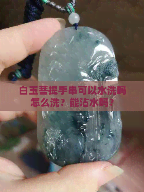 白玉菩提手串可以水洗吗怎么洗？能沾水吗？