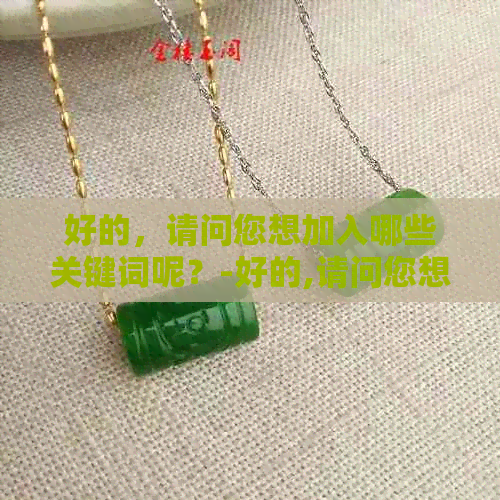 好的，请问您想加入哪些关键词呢？-好的,请问您想加入哪些关键词呢英语