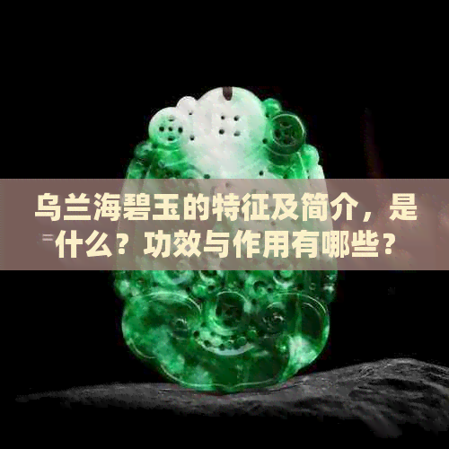 乌兰海碧玉的特征及简介，是什么？功效与作用有哪些？值得收藏吗？