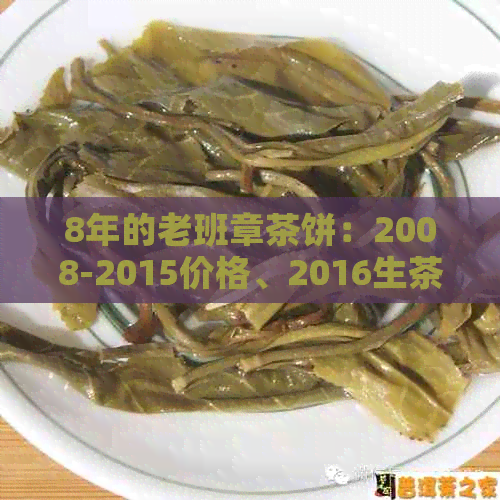 8年的老班章茶饼：2008-2015价格、2016生茶饼、300年树龄茶饼及茶叶价