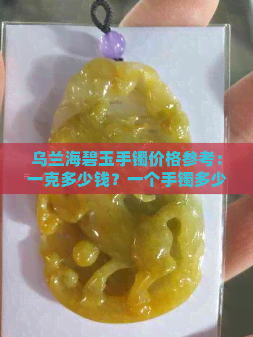 乌兰海碧玉手镯价格参考：一克多少钱？一个手镯多少钱？