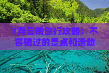 7月云南旅行攻略：不容错过的景点和活动推荐，让你玩转云南之最