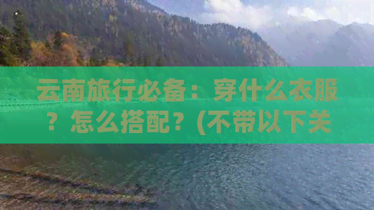 云南旅行必备：穿什么衣服？怎么搭配？(不带以下关键词)