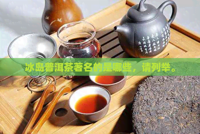 冰岛普洱茶著名的是哪些，请列举。