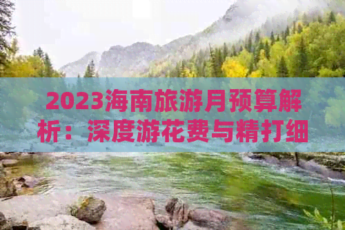 2023海南旅游月预算解析：深度游花费与精打细算攻略