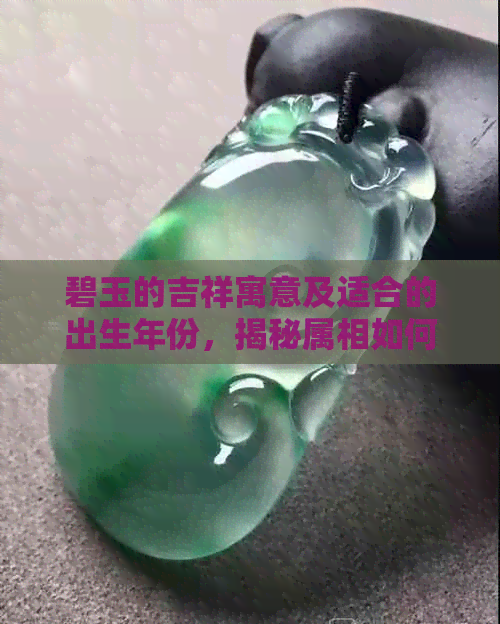 碧玉的吉祥寓意及适合的出生年份，揭秘属相如何与之相辅相成