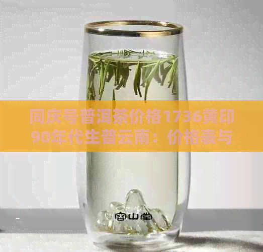 同庆号普洱茶价格1736黄印90年代生普云南：价格表与详细信息