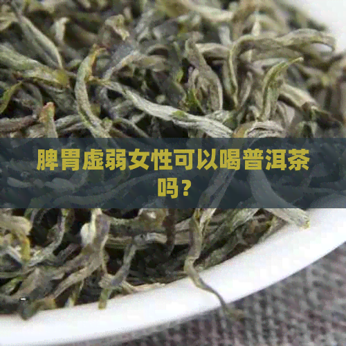 脾胃虚弱女性可以喝普洱茶吗？