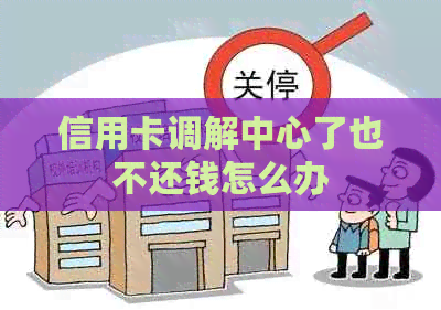 信用卡调解中心了也不还钱怎么办