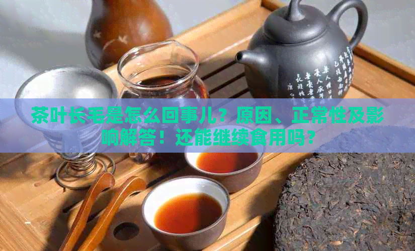 茶叶长毛是怎么回事儿？原因、正常性及影响解答！还能继续食用吗？