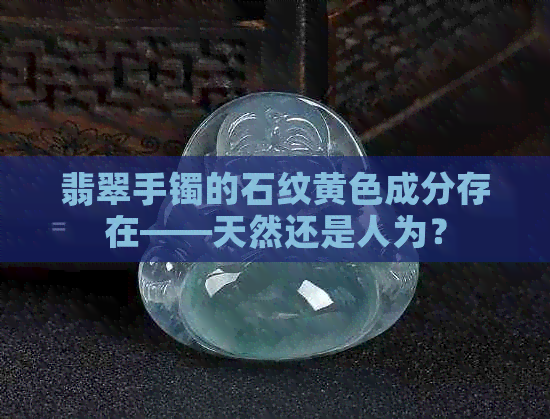 翡翠手镯的石纹黄色成分存在——天然还是人为？